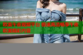 欧美午夜视频平台 极速高清畅享午夜欧美精彩内容