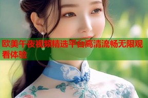 欧美午夜视频精选平台高清流畅无限观看体验
