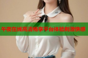午夜在线高清畅享平台体验刺激快感