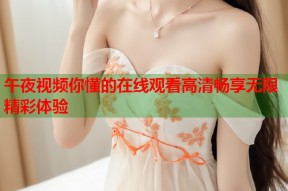 午夜视频你懂的在线观看高清畅享无限精彩体验