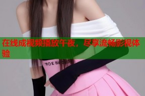 在线成视频播放午夜，尽享流畅影视体验