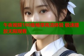 午夜视频100集畅享高清体验 极速播放无限观看