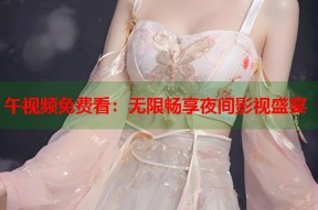 午视频免费看：无限畅享夜间影视盛宴