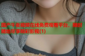 国产午夜视频在线免费观看平台，随时随地尽享精彩影视(1)