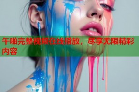 午啪完整视频在线播放，尽享无限精彩内容