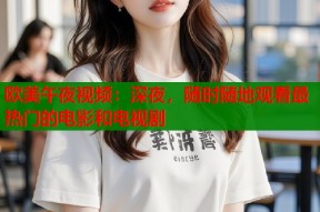 欧美午夜视频：深夜，随时随地观看最热门的电影和电视剧