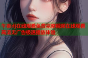 午夜dj在线观看免费完整视频在线观看高清无广告极速播放体验