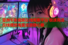 亚洲午夜视频在线观看平台 极速高清在线播放海量资源随心看