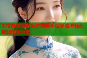午夜羞羞视频免费观看平台高清流畅无限制观看体验