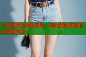 午夜视频在线免费看，随时随地畅享精彩影视内容