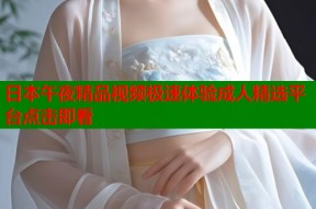 日本午夜精品视频极速体验成人精选平台点击即看