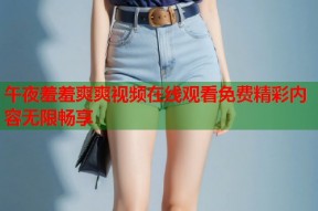 午夜羞羞爽爽视频在线观看免费精彩内容无限畅享