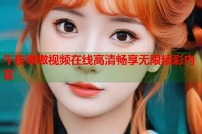 午夜嗷嗷视频在线高清畅享无限精彩内容