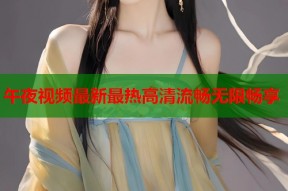 午夜视频最新最热高清流畅无限畅享