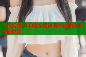 午夜视频1000集全网高清免费看极速更新体验