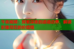 午夜视频：探索深夜的道德边界，解读影像背后的价值观