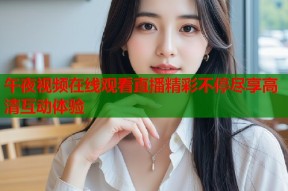 午夜视频在线观看直播精彩不停尽享高清互动体验