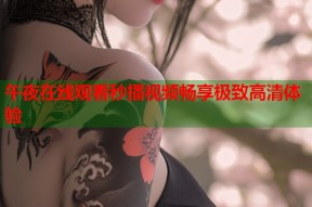 午夜在线观看秒播视频畅享极致高清体验