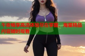 午夜畅享高清体验尽在掌握，海量精品内容随时观看