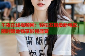 午夜在线视频网：轻松发现最新电影，随时随地畅享影视盛宴