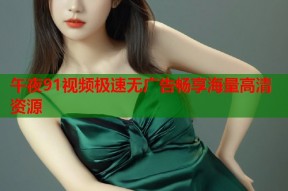 午夜91视频极速无广告畅享海量高清资源