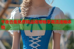 午夜合集免费精品视频畅享高清流畅体验