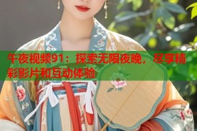 午夜视频91：探索无限夜晚，尽享精彩影片和互动体验
