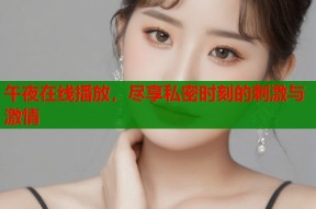 午夜在线播放，尽享私密时刻的刺激与激情