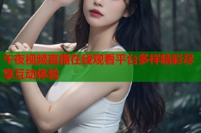 午夜视频直播在线观看平台多样精彩尽享互动体验