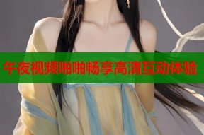 午夜视频啪啪畅享高清互动体验