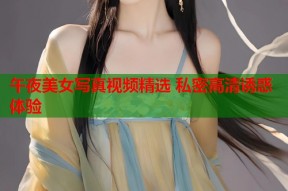 午夜美女写真视频精选 私密高清诱惑体验