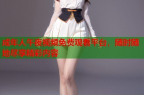 成年人午夜视频免费观看平台，随时随地尽享精彩内容