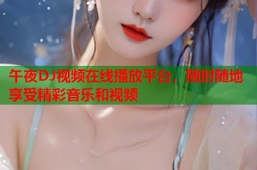午夜DJ视频在线播放平台，随时随地享受精彩音乐和视频