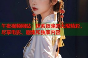 午夜视频网站：探索夜晚的无限精彩，尽享电影、剧集和独家内容
