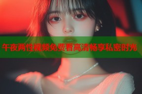 午夜两性视频免费看高清畅享私密时光