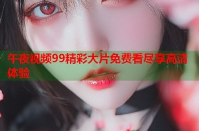 午夜视频99精彩大片免费看尽享高清体验