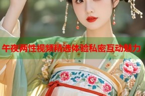 午夜两性视频精选体验私密互动魅力