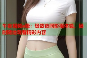 午夜视频a级：极致夜间影视体验，随时随地观看精彩内容