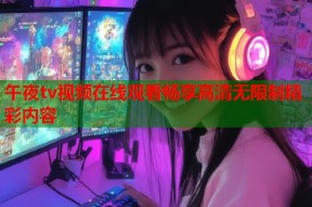 午夜tv视频在线观看畅享高清无限制精彩内容