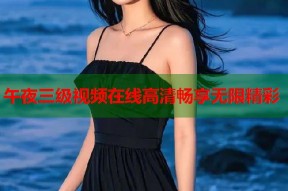 午夜三级视频在线高清畅享无限精彩