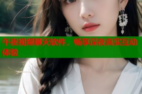 午夜视频聊天软件，畅享深夜真实互动体验