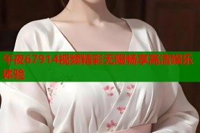 午夜67914视频精彩无限畅享高清娱乐体验