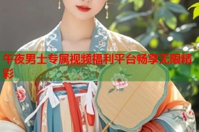 午夜男士专属视频福利平台畅享无限精彩