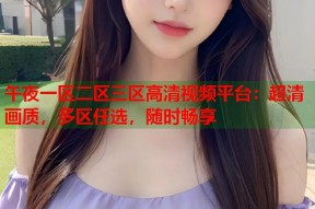 午夜一区二区三区高清视频平台：超清画质，多区任选，随时畅享