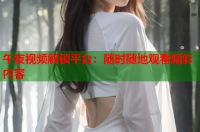 午夜视频解锁平台：随时随地观看精彩内容