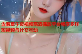 含羞草午夜视频高清播放平台畅享多样短视频与社交互动