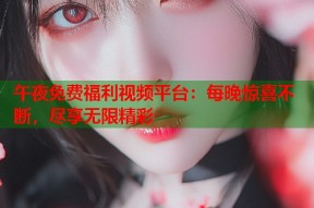 午夜免费福利视频平台：每晚惊喜不断，尽享无限精彩