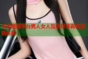 午夜视频平台男人女人互动尽享真实激情体验