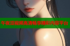 午夜涩视频高清畅享精彩内容平台