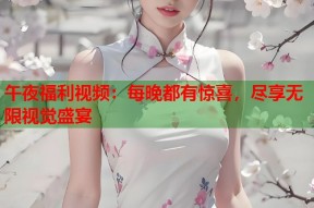 午夜福利视频：每晚都有惊喜，尽享无限视觉盛宴
